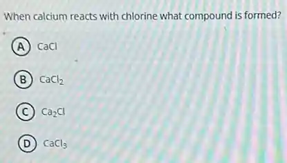 When calcium reacts with chlorine what compound is formed?
A CaCI
B CaCl_(2)
C Ca_(2)Cl
D CaCl_(3)