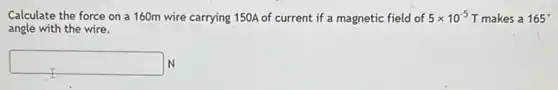 Calculate the force on a 160m wire carrying 150A of current if a magnetic field of 5times 10^-5 T makes a 165^circ 
angle with the wire.
square  N