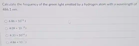 Calculate the frequency of the green light emitted by a hydrogen atom with a wavelength of
486.1 nm.
6.86times 10^14J
4.09times 10^-19J
4.33times 10^14J
4.86times 10^-7J
