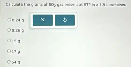 Calculate the grams of SO_(2)
gas present at STP in a 5.9 L container.
0.249
0.269
15g
17g
649