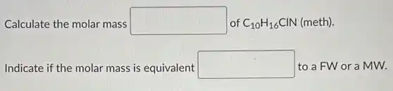 Calculate the molar mass square of C_(10)H_(16)ClN (meth).
Indicate if the molar mass is equivalent square to a FW or a MW.