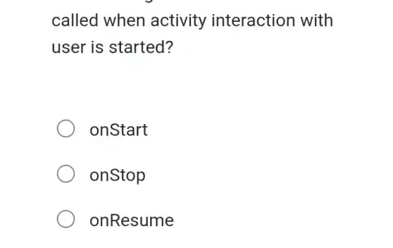 called when activity interaction with
user is started?
onStart
onStop
onResume