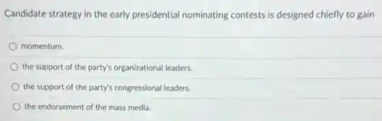 Candidate strategy in the early presidential nominating contests is designed chiefly to gain
momentum.
the support of the party's organizational leaders
the support of the party's congressional leaders
the endorsement of the mass media.
