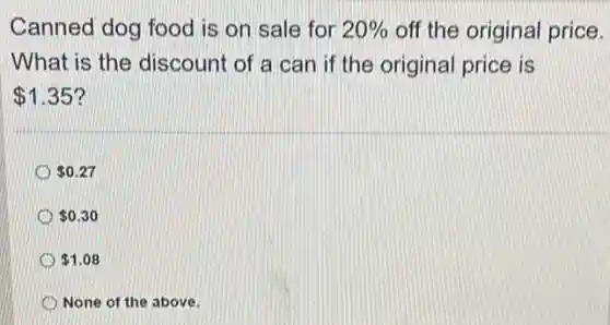 Canned dog food is on sale for 20%  off the original price.
What is the discount of a can if the original price is
 1.35
 0.27
 0.30
 1.08
None of the above.