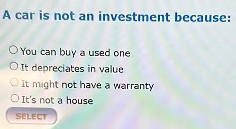 A car is not an investment because:
You can buy a used one
It depreciates in value
It might not have a warranty
It's not a house