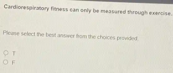 Cardiorespiratory fitness can only be measured through exercise.
Please select the best answer from the choices provided
I
F