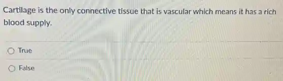 Cartilage is the only connective tissue that is vascular which means it has a rich
blood supply.
True
False