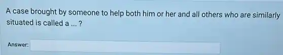 A case brought by someone to help both him or her and all others who are similarly
situated is called a __
Answer: square