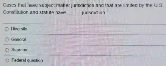 Cases that have subject matter jurisdiction and that are limited by the U.S.
Constitution and statute have __ jurisdiction
Diversity
General
Supreme
Federal question