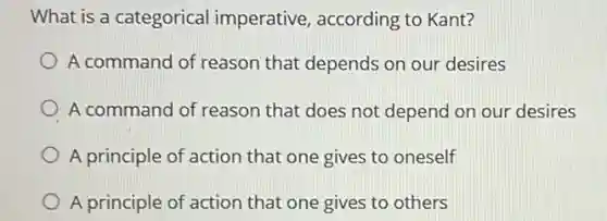 What is a categorical imperative, according to Kant?
A command of reason that depends on our desires
A command of reason that does not depend on our desires
A principle of action that one gives to oneself
A principle of action that one gives to others