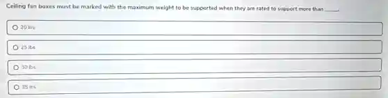Ceiling fan boxes must be marked with the maximum weight to be supported when they are rated to support more than __
20 Ibs
25 Ibs
30 Ibs
35 lbs