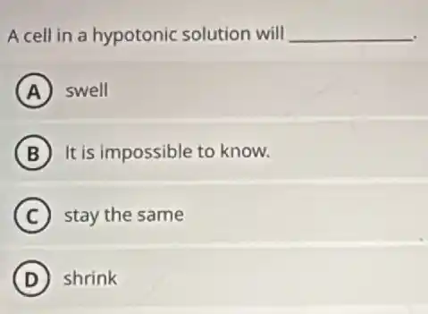 A cell in a hypotonic solution will __
A swell
B It is impossible to know.
C stay the same
D shrink