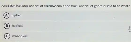 A cell that has only one set of chromosomes and thus, one set of genes is said to be what?
A diploid
B haploid
C monoploid