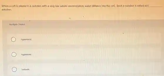 When a cell is placed in a solution with a very low solute concentration, water diffuses into the cell. Such a solution is called a(n) __
solution.
Multiple Choice
hypertonic
hypotonic
Isotonic