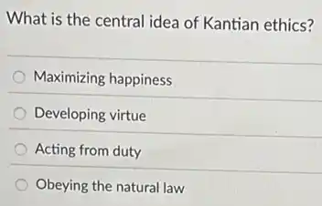 What is the central idea of Kantian ethics?
Maximizing happiness
Developing virtue
Acting from duty
Obeying the natural law