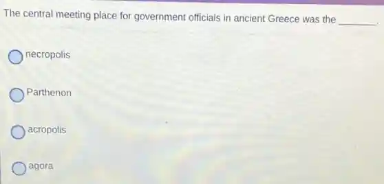 The central meeting place for government officials in ancient Greece was the
__
necropolis
Parthenon
acropolis
agora