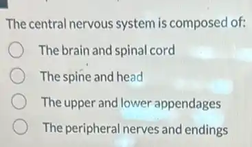 The central nervous system is composed of:
The brain and spinal cord
The spine and head
The upper and lower appendages
The peripheral nerves and endings