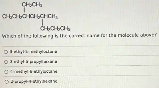 CH_(2)CH_(3) uparrow CH_(3)CH_(2)CHCHCHCH_(3)
Which of the following is the correct name for the molecule above?
3-ethyl-5-methyloctane
3-ethyl-5-propylhexane
4-methyl-6-ethyloctane
2-propyl-4-ethylhexane