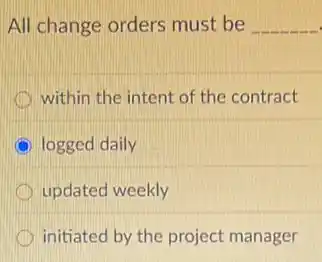 All change orders must be __
within the intent of the contract
logged daily
updated weekly
D initiated by the project manager