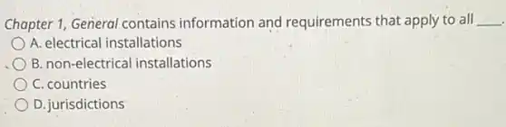 Chapter 1, General contains information and requirements that apply to all __
A. electrical installations
B. non-electrical installations
C. countries
D. jurisdictions