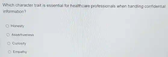 Which character trait is essential for healthcare professionals when handling confidential
information?
Honesty
Assertiveness
Curiosity
Empathy