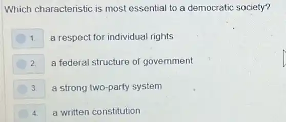 Which characteristic is most essential to a democratic society?
1. a respect for individual rights
2. a federal structure of government
3. a strong two-party system
4. a written constitution