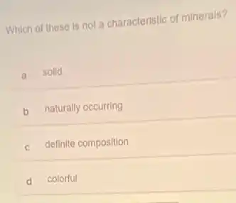 Which of these is not a characteristic of minerals?
a solid
b naturally occurring
C definite composition
d colorful