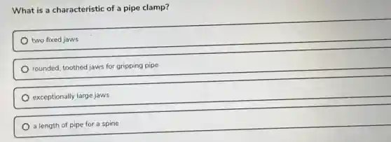What is a characteristic of a pipe clamp?
two fixed jaws
rounded, toothed jaws for gripping pipe
exceptionally large jaws
a length of pipe for a spine