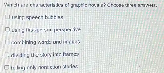 Which are characteristics of graphic novels? Choose three answers.
using speech bubbles
using first-persor perspective
D combining words and images
dividing the story into frames
telling only nonfiction stories