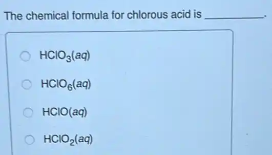 The chemical formula for chlorous acid is __
HClO_(3)(aq)
HClO_(6)(aq)
HClO(aq)
HClO_(2)(aq)