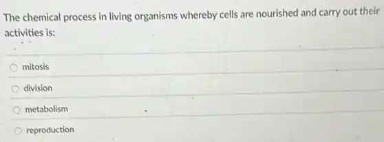 The chemical process in living organisms whereby cells are nourished and carry out their
activities is:
mitosis
division
metabolism
reproduction