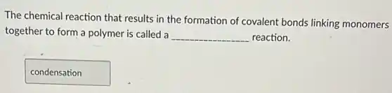 The chemical reaction that results in the formation of covalent bonds linking monomers
together to form a polymer is called a __ reaction.
condensation