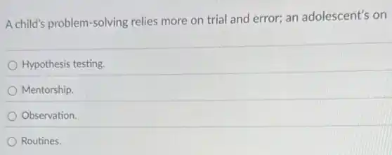 A child's problem-solving relies more on trial and error; an adolescent's on
Hypothesis testing.
Mentorship.
Observation.
Routines.