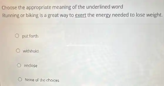 Choose the appropriate meaning of the underlinec word
Running or biking is a great way to exert the energy needed to lose weight.
put forth
withhold
enclose
None of the choices