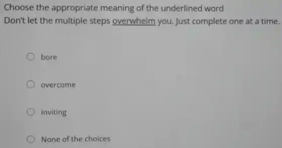 Choose the appropriate meaning of the underlined word
Don't let the multiple steps overwhelm you Just complete one at a time.
bore
overcome
inviting
None of the choices