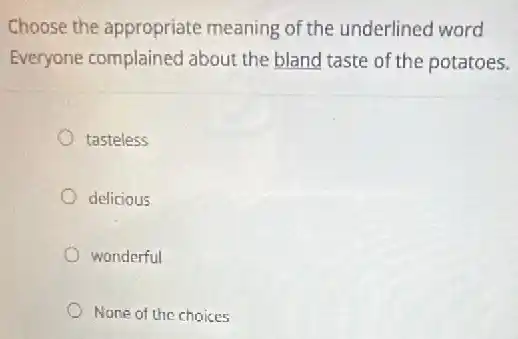 Choose the appropriate meaning of the underlined word
Everyone complained about the bland taste of the potatoes.
tasteless
delicious
wonderful
None of the choices