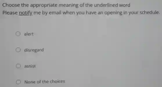 Choose the appropriate meaning of the underlined word
Please notify me by email when you have an opening in your schedule.
alert
disregard
assist
None of the choices