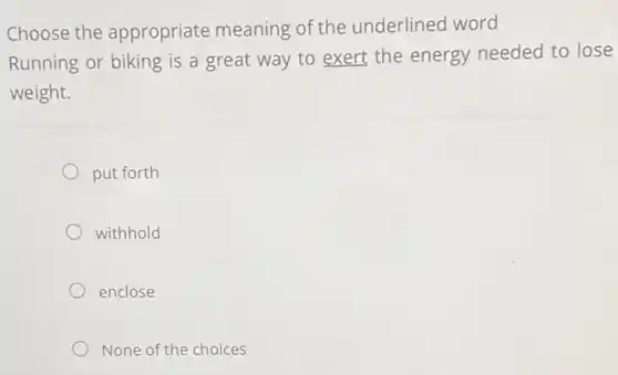 Choose the appropriate meaning of the underlined word
Running or biking is a great way to exert the energy needed to lose
weight.
put forth
withhold
enclose
None of the choices