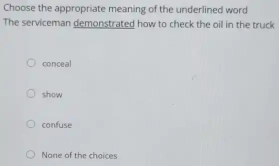 Choose the appropriate meaning of the underlined word
The serviceman demonstrated how to check the oil in the truck
conceal
show
confuse
None of the choices