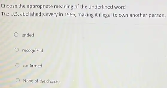 Choose the appropriate meaning of the underlined word
The U.S. abolished slavery in 1965, making it illegal to own another person.
ended
recognized
confirmed
None of the choices