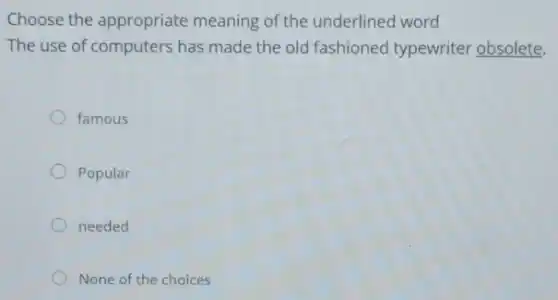 Choose the appropriate meaning of the underlined word
The use of computers has made the old fashioned typewriter obsolete.
famous
Popular
needed
None of the choices