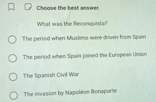 Choose the best answer.
What was the Reconquista?
The period when Muslims were driven from Spain
The period when Spain joined the European Union
The Spanish Civil War
The invasion by Napoléon Bonaparte