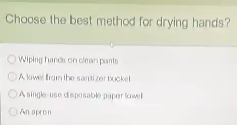 Choose the best method for drying hands?
Wiping hands on clean pants
A towel from the sanitizer bucket
A single-use disposable paper towel
An apron