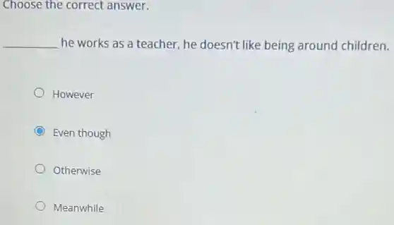 Choose the correct answer.
__ he works as a teacher, he doesn't like being around children.
However
Even though
Otherwise
Meanwhile