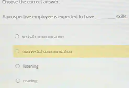 Choose the correct answer.
A prospective employee is expected to have __ skills.
verbal communication
non verbal communication
listening
reading