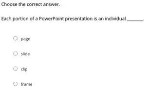 Choose the correct answer.
Each portion of a PowerPoint presentation is an individual __
page
slide
clip
frame