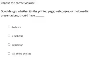 Choose the correct answer.
Good design, whether it's the printed page, web pages, or multimedia
presentations, should have __ .
balance
emphasis
repetition
All of the choices