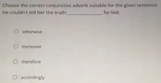 Choose the correct conjunctive adverb suitable for the given sentence.
He couldn't tell her the truth; __ he lied.
otherwise
moreover
therefore
accordingly