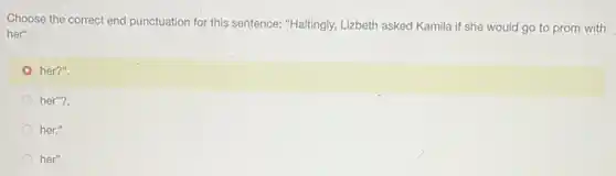 Choose the correct end punctuation for this sentence:"Haltingly, Lizbeth asked Kamila if she would go to prom with
her"
her?".
her"?
her."
her".