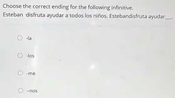 Choose the correct ending for the following infinitive.
Esteban disfruta ayudar a todos los niños. Estebandisfruta ayudar __
-la
-los
-me
-nos